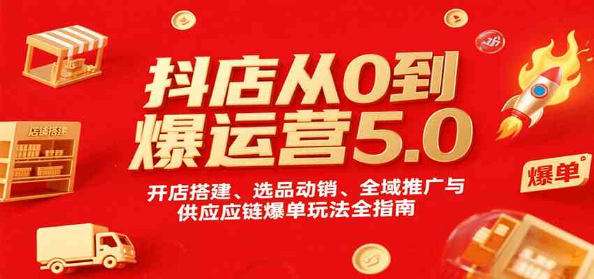 抖店从0到爆运营5.0,开店搭建、选品动销、全域推广与供应链爆单玩法全指南-K6源码网