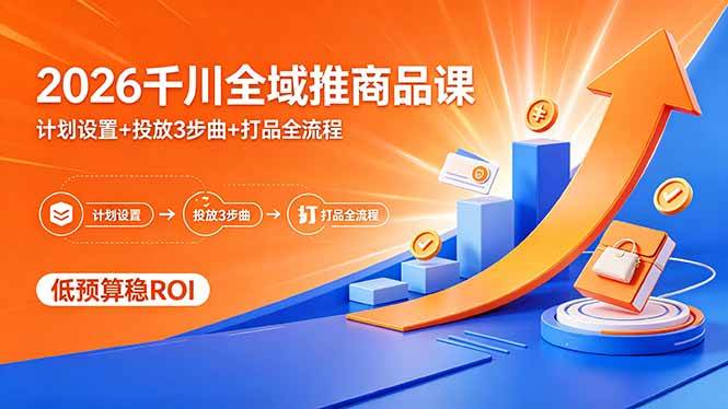（18275期）2026千川全域推商品课，计划设置+投放3步曲+打品全流程，低预算稳ROI-K6源码网