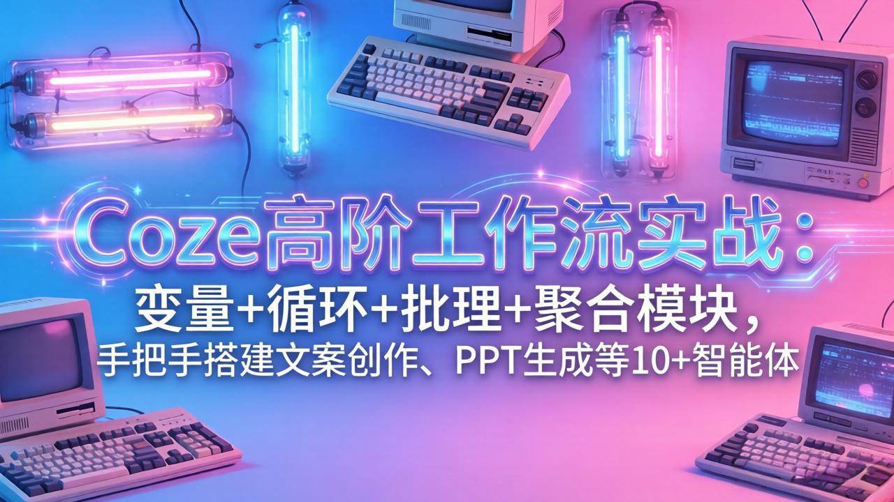 （17616期）Coze高阶工作流实战：变量+循环+批处理+聚合模块，手把手搭建文案创作、PPT 生成等 10+ 智能体-K6源码网