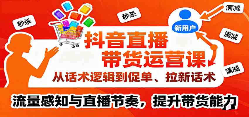 抖音直播带货运营课,从话术逻辑到促单、拉新话术,流量感知与直播节奏,提升带货能力-K6源码网