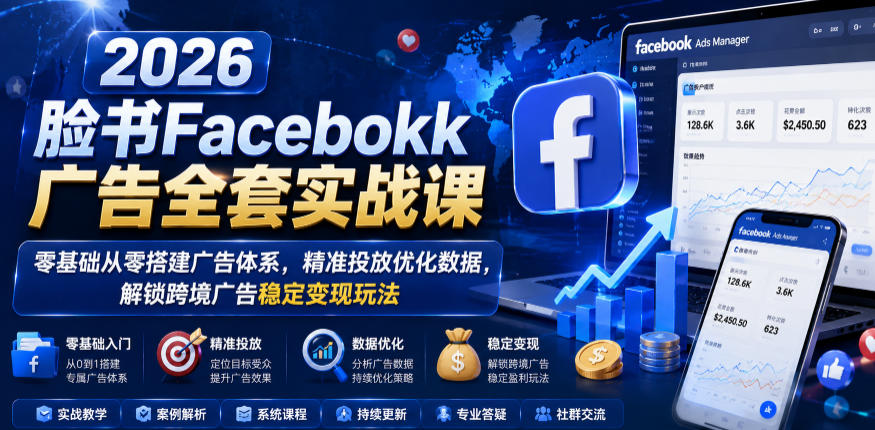 2026脸书Facebook广告全套实战课,零基础从零搭建广告体系,精准投放优化数据,解锁跨境广告稳定变现玩法-K6源码网