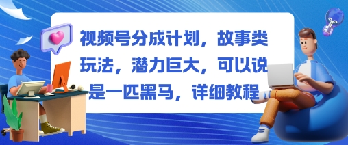 视频号分成计划，故事类玩法，潜力巨大，可以说是一匹黑马，详细教程-K6源码网