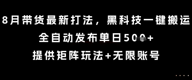 8月带货最新打法,黑科技一键搬运,全自动发布单日5张+,提供矩阵玩法+无限账号【揭秘】-K6源码网