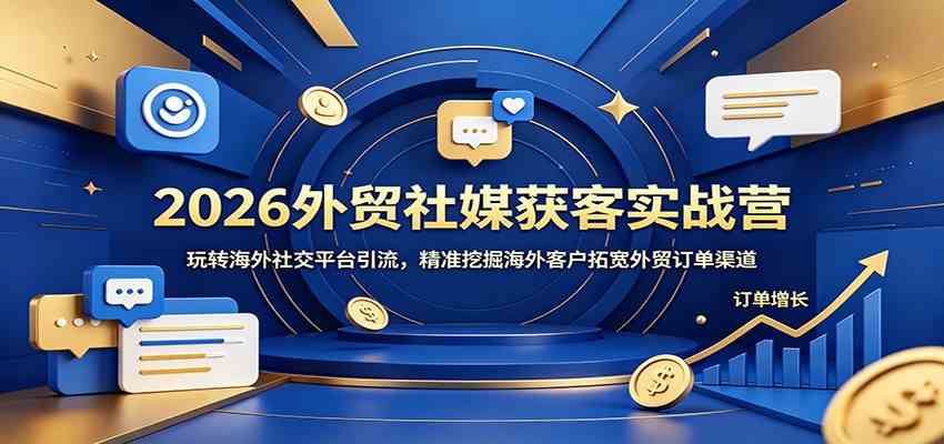 2026外贸社媒获客实战营：玩转海外社交平台引流，精准挖掘海外客户拓宽外贸订单渠道-K6源码网