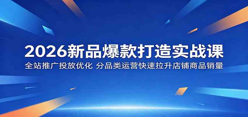 2026新品爆款打造实战课:全站推广投放优化,分品类运营快速拉升店铺商品销量-K6源码网