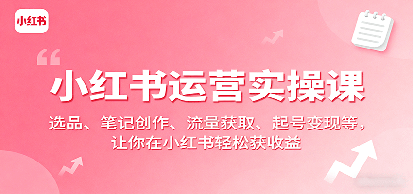 小红书运营实操课:选品、笔记创作、流量获取、起号变现等,让你在小红书轻松获收益-K6源码网