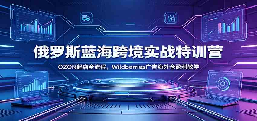 俄罗斯蓝海跨境实战特训营：OZON起店全流程，Wildberries广告海外仓盈利教学-K6源码网