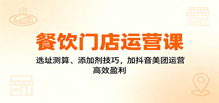 餐饮门店运营课:选址测算、添加剂技巧,加抖音美团运营,高效盈利-K6源码网