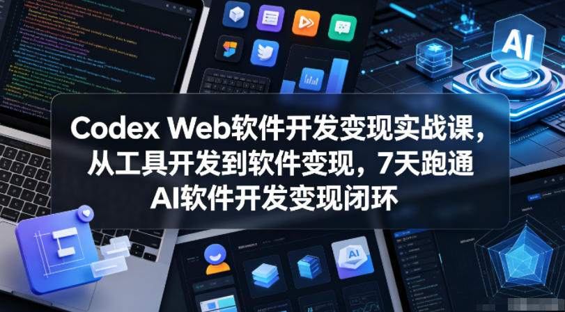 Codex Web软件开发变现实战课,从工具开发到软件变现,7天跑通AI软件开发变现闭环-K6源码网