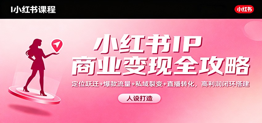 小红书IP商业变现全攻略:定位跃迁+爆款流量+私域裂变+直播转化,高利润闭环搭建-K6源码网