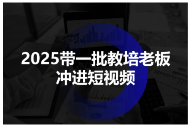 2025带一批教培老板冲进短视频,全方位助力教培人掌握短视频招生技能-K6源码网