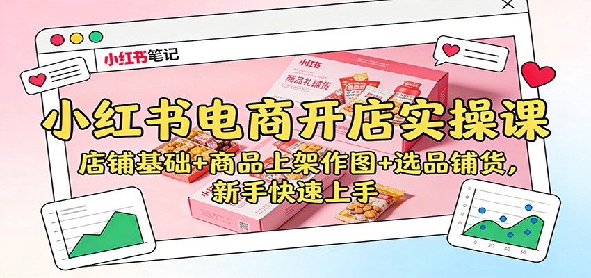 小红书电商开店实操课：店铺基础+商品上架作图+选品铺货，新手快速上手-K6源码网