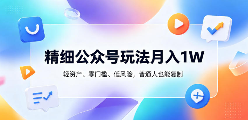精细公众号玩法月入1W,轻资产、零门槛、低风险,普通人也能复制【揭秘】-K6源码网