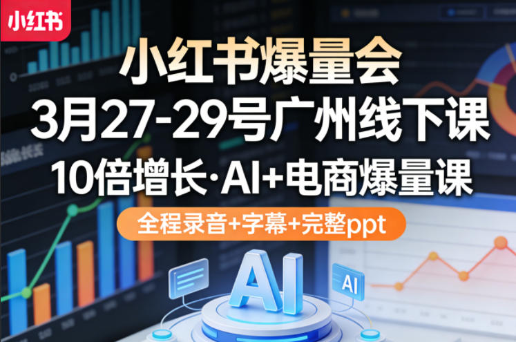 小红书爆量会3月27-29号广州线下课，10倍增长，AI+电商爆量课，全程录音+字幕+完整ppt-K6源码网