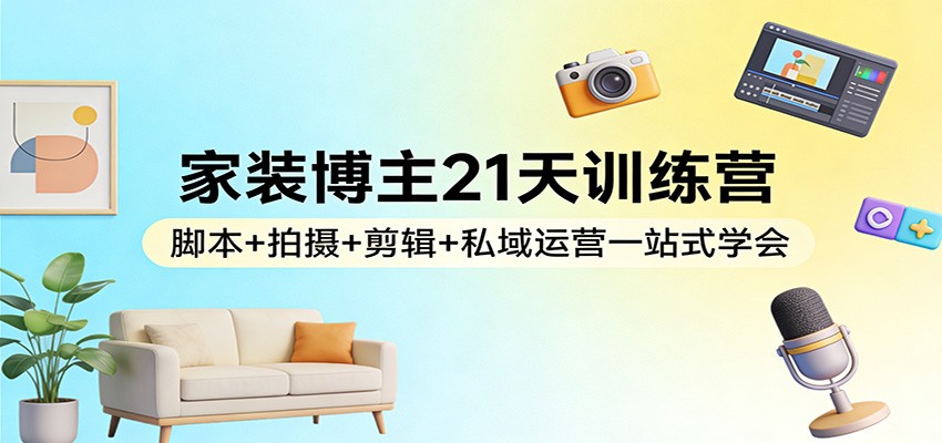 家装博主21天训练营:脚本+拍摄+剪辑+私域运营一站式学会 家装博主21天训练营:脚本+拍摄+剪辑+私域运营一站式学会