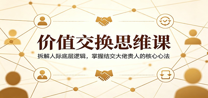 价值交换思维课：拆解人际底层逻辑，掌握结交大佬贵人的核心心法-K6源码网