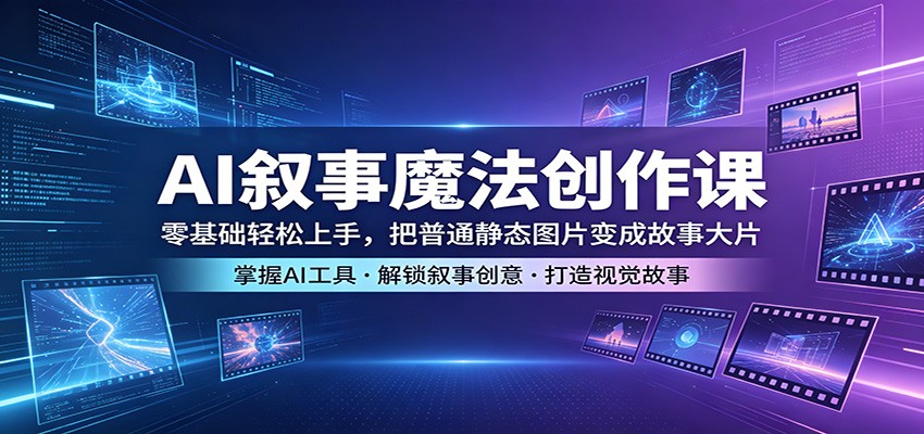 AI叙事魔法创作课：零基础轻松上手，把普通静态图片变成故事大片-K6源码网