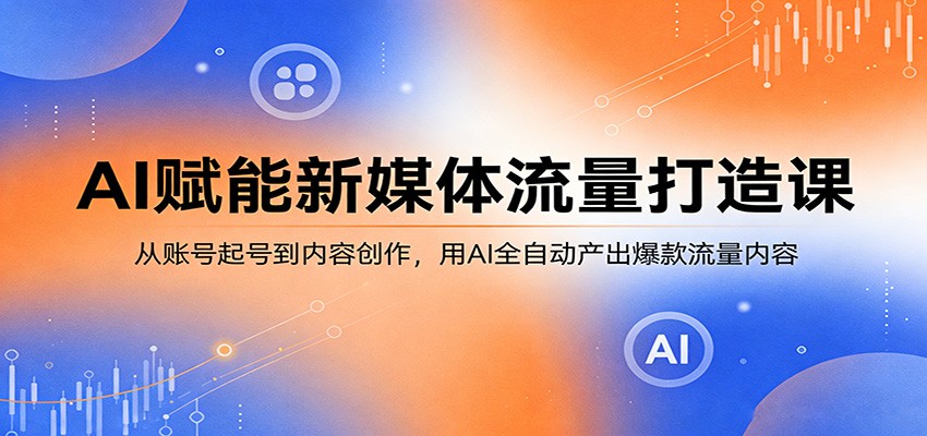 AI赋能新媒体流量打造课：从账号起号到内容创作，用AI全自动产出爆款流量内容-K6源码网
