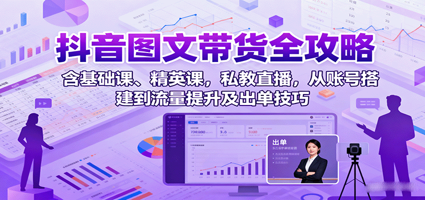 抖音图文带货全攻略：含基础课、精英课，私教直播，从账号搭建到流量提升及出单技巧-K6源码网