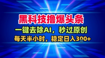 黑科技撸爆头条,一键去除AI,秒过原创,每天半小时,稳定日入3张+【揭秘】-K6源码网