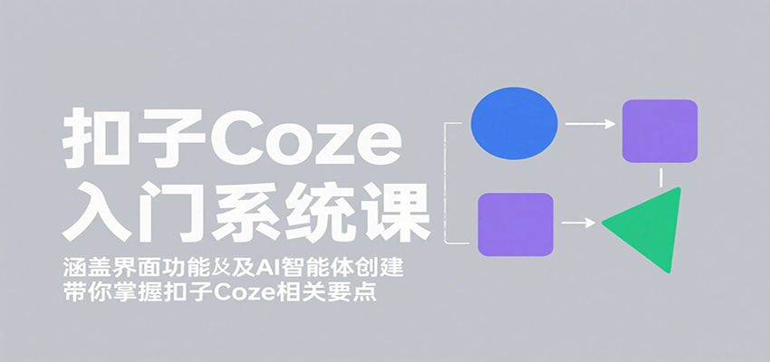 扣子Coze入门系统课：涵盖界面功能及AI智能体创建，带你掌握扣子Coze相关要点-K6源码网