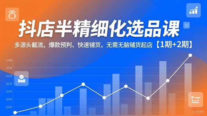 （16825期）抖店半精细化选品课，多源头截流、爆款预判、快速铺货，无需无脑铺货起店【1期+2期】-K6源码网