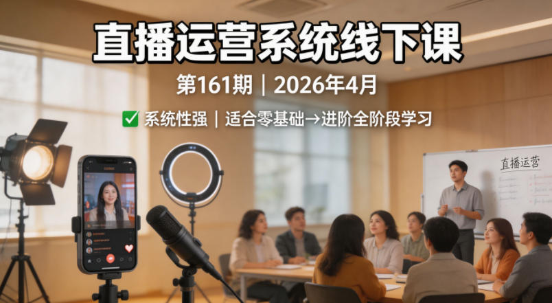 直播运营系统线下课第161期2026年4月，系统性强，适合零基础到进阶学习【录音+文档】-K6源码网