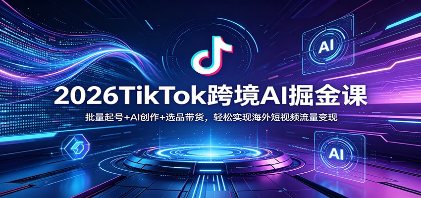 2026TikTok跨境AI掘金课：批量起号+AI创作+选品带货，轻松实现海外短视频流量变现-K6源码网