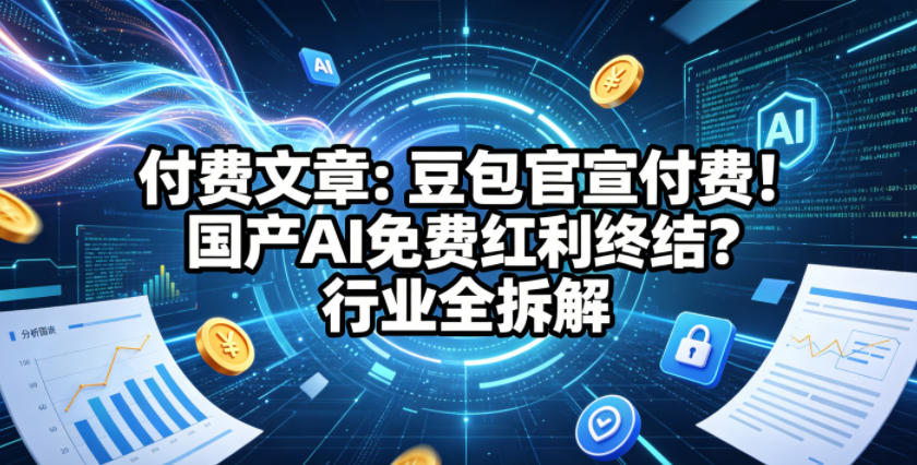 付费文章：豆包官宣付费！国产AI免费红利终结？行业全拆解-K6源码网