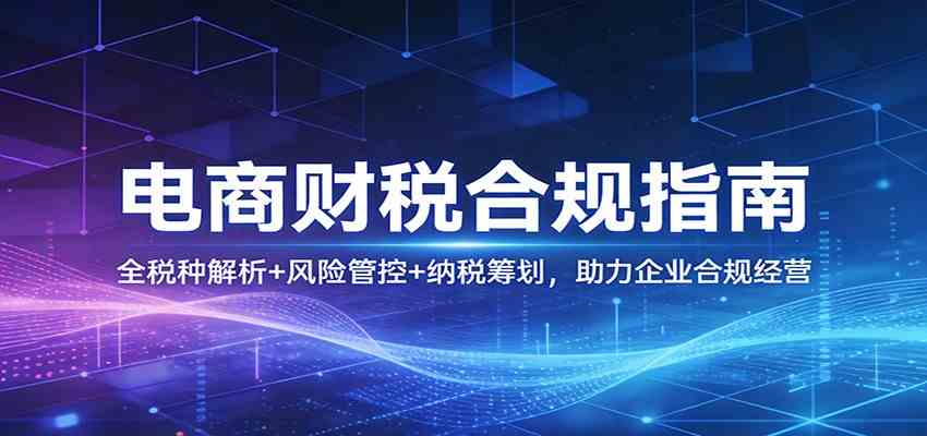 电商财税合规指南：全税种解析+风险管控+纳税筹划，助力企业合规经营-K6源码网