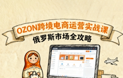 俄罗斯跨境OZON快速上手,OZ0N跨境电商运营实战课,俄罗斯市场全攻略-K6源码网