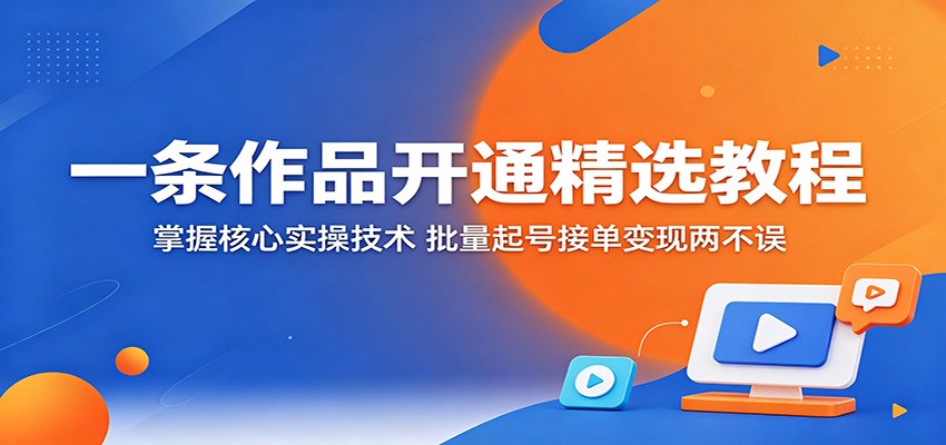 一条作品开通精选教程：掌握核心实操技术，批量起号接单变现两不误-K6源码网
