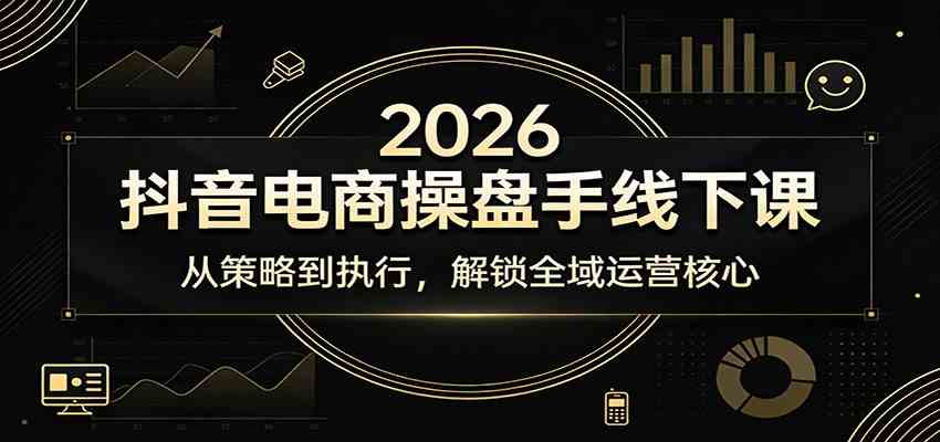 2026抖音电商操盘手线下课：从策略到执行，解锁全域运营核心-K6源码网