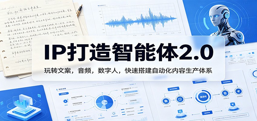 IP打造智能体2.0：玩转文案，音频，数字人，快速搭建自动化内容生产体系-K6源码网