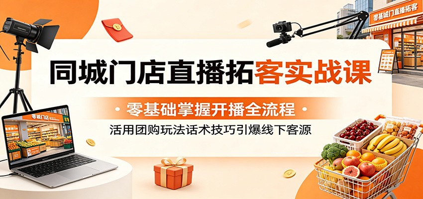 同城门店直播拓客实战课:零基础掌握开播全流程,活用团购玩法话术技巧引爆线下客源-K6源码网