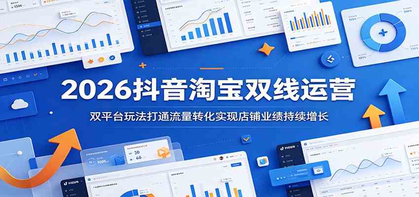 2026抖音淘宝双线运营:双平台玩法打通流量转化实现店铺业绩持续增长-K6源码网