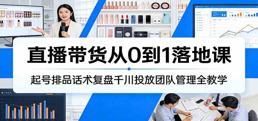 直播带货从0到1落地课：起号排品话术复盘千川投放团队管理全教学-K6源码网