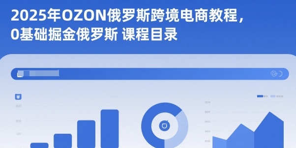 2025年OZON俄罗斯跨境电商教程,0基础掘金俄罗斯-K6源码网