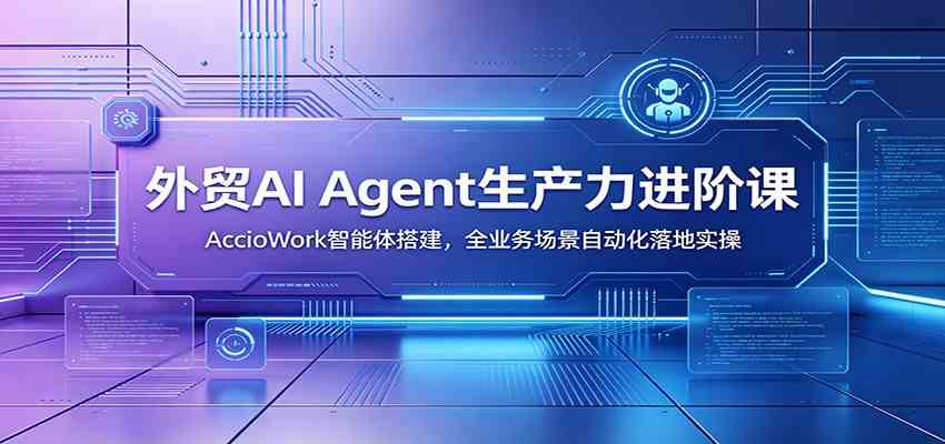 外贸AI Agent生产力进阶课:AccioWork智能体搭建,全业务场景自动化落地实操-K6源码网