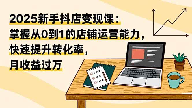 （16606期）2025新手抖店变现课：掌握从0到1的店铺运营能力，快速提升转化率,月收过万-K6源码网