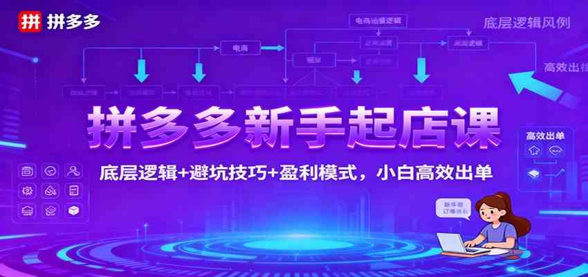 拼多多新手起店课:底层逻辑+避坑技巧+盈利模式,小白高效出单-K6源码网