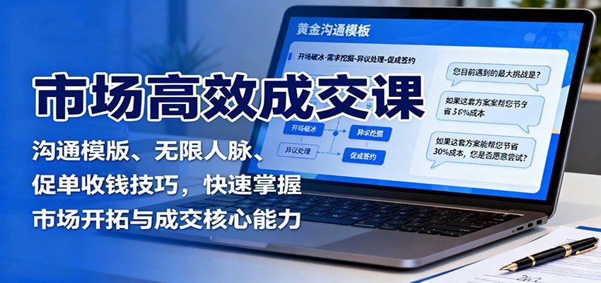市场高效成交课:沟通模版、无限人脉、促单收钱技巧,快速掌握市场开拓与成交核心能力-K6源码网
