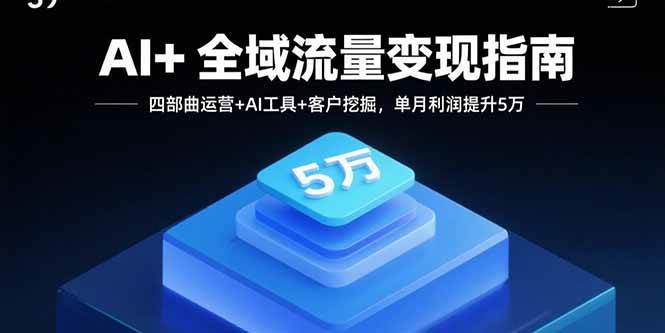 （15940期）AI+全域流量变现指南，四部曲运营+AI工具+客户挖掘，单月利润提升5万-K6源码网