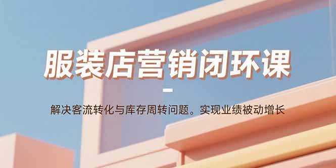 (15906期)服装店营销闭环课:解决客流转化与库存周转问题。实现业绩被动增长-K6源码网