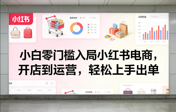 小白零门槛入局小红书电商，开店到运营，轻松上手出单-K6源码网