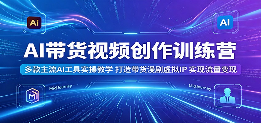 AI带货视频创作训练营：多款主流AI工具实操教学，打造带货漫剧虚拟IP，实现流量变现-K6源码网