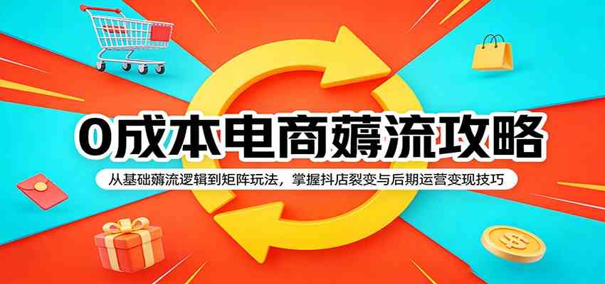 0成本电商薅流攻略：从基础薅流逻辑到矩阵玩法，掌握抖店裂变与后期运营变现技巧-K6源码网