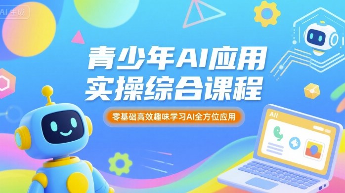 青少年AI应用实操综合课程,零基础高效趣味学习AI全方位应用-K6源码网
