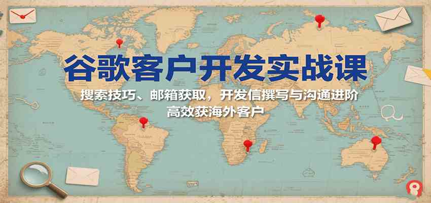 谷歌客户开发实战课:搜索技巧、邮箱获取,开发信撰写与沟通进阶,高效获海外客户-K6源码网