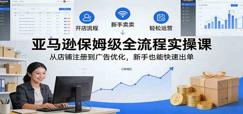 亚马逊保姆级全流程实操课：从店铺注册到广告优化，新手也能快速出单-K6源码网